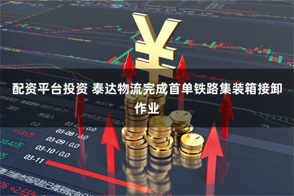 配资平台投资 泰达物流完成首单铁路集装箱接卸作业