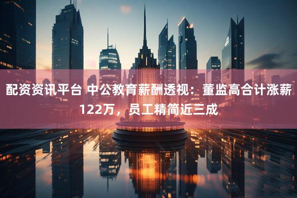 配资资讯平台 中公教育薪酬透视：董监高合计涨薪122万，员工精简近三成