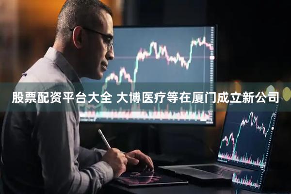 股票配资平台大全 大博医疗等在厦门成立新公司