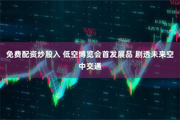 免费配资炒股入 低空博览会首发展品 剧透未来空中交通