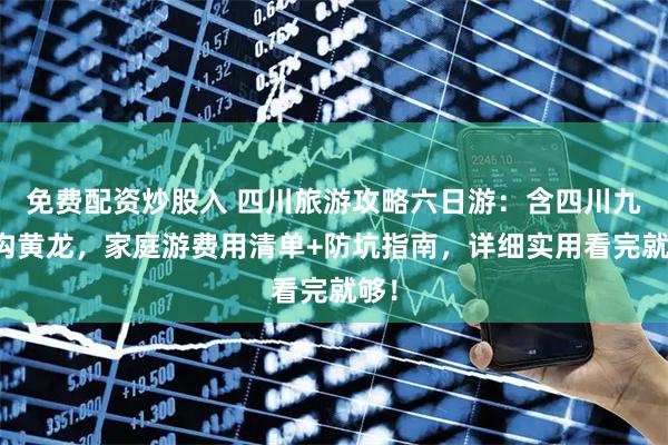 免费配资炒股入 四川旅游攻略六日游：含四川九寨沟黄龙，家庭游费用清单+防坑指南，详细实用看完就够！