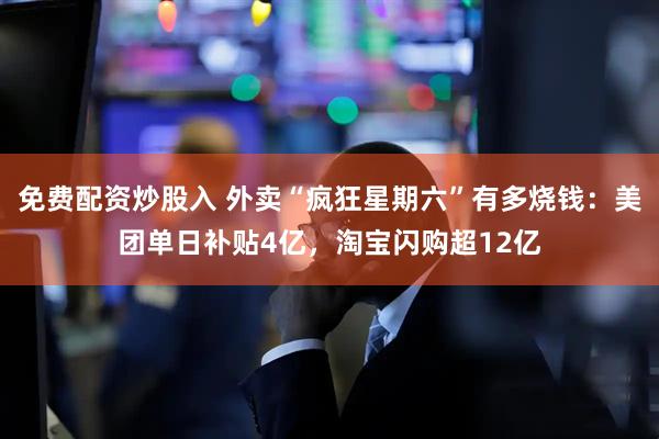 免费配资炒股入 外卖“疯狂星期六”有多烧钱：美团单日补贴4亿，淘宝闪购超12亿
