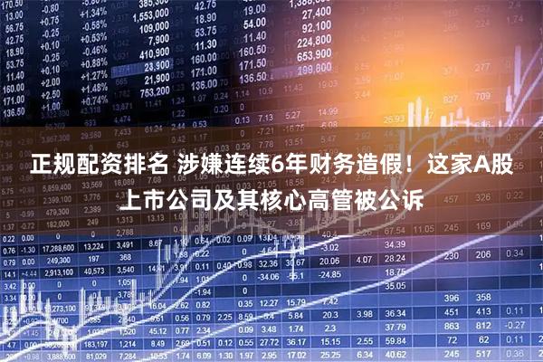 正规配资排名 涉嫌连续6年财务造假！这家A股上市公司及其核心高管被公诉