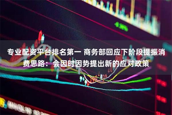 专业配资平台排名第一 商务部回应下阶段提振消费思路：会因时因势提出新的应对政策