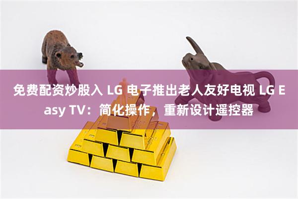 免费配资炒股入 LG 电子推出老人友好电视 LG Easy TV：简化操作，重新设计遥控器
