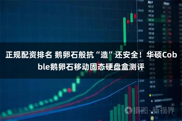 正规配资排名 鹅卵石般抗“造”还安全！华硕Cobble鹅卵石移动固态硬盘盒测评