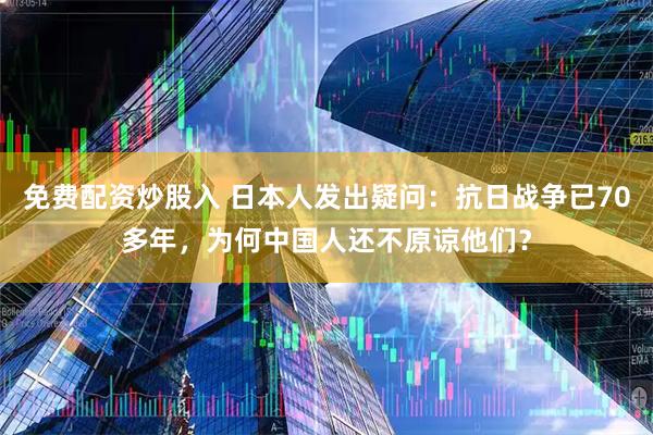免费配资炒股入 日本人发出疑问：抗日战争已70多年，为何中国人还不原谅他们？