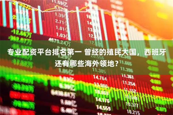 专业配资平台排名第一 曾经的殖民大国，西班牙还有哪些海外领地？