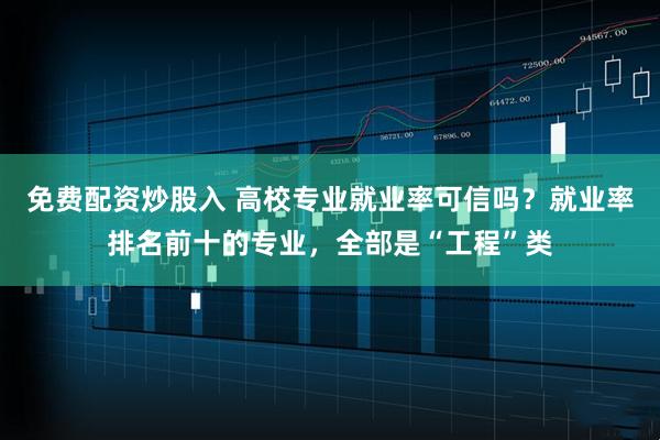 免费配资炒股入 高校专业就业率可信吗？就业率排名前十的专业，全部是“工程”类