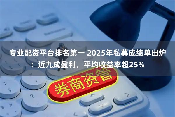 专业配资平台排名第一 2025年私募成绩单出炉：近九成盈利，平均收益率超25%
