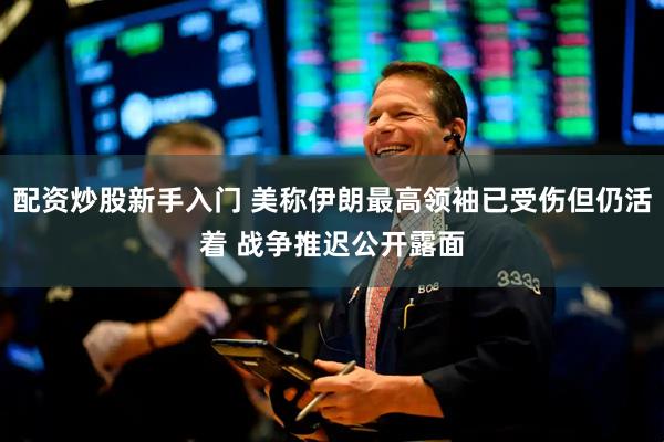 配资炒股新手入门 美称伊朗最高领袖已受伤但仍活着 战争推迟公开露面