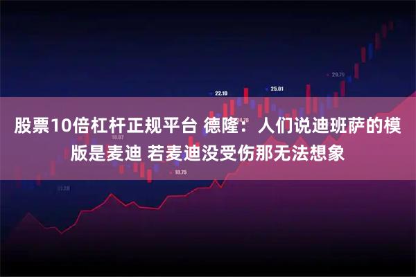 股票10倍杠杆正规平台 德隆：人们说迪班萨的模版是麦迪 若麦迪没受伤那无法想象