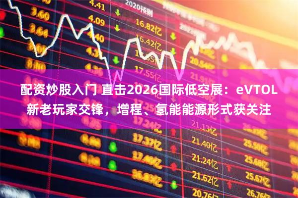 配资炒股入门 直击2026国际低空展：eVTOL新老玩家交锋，增程、氢能能源形式获关注