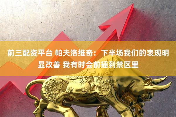 前三配资平台 帕夫洛维奇：下半场我们的表现明显改善 我有时会前插到禁区里