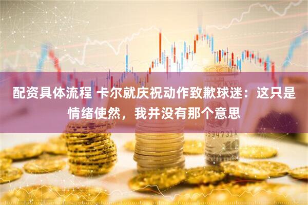 配资具体流程 卡尔就庆祝动作致歉球迷：这只是情绪使然，我并没有那个意思